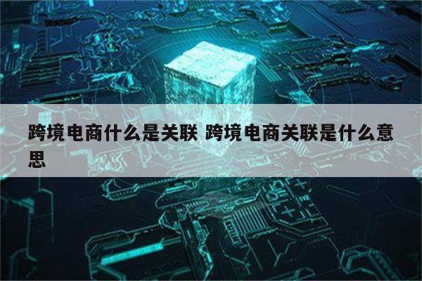 跨境电商什么是关联 跨境电商关联是什么意思