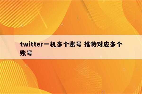 twitter一机多个账号 推特对应多个账号
