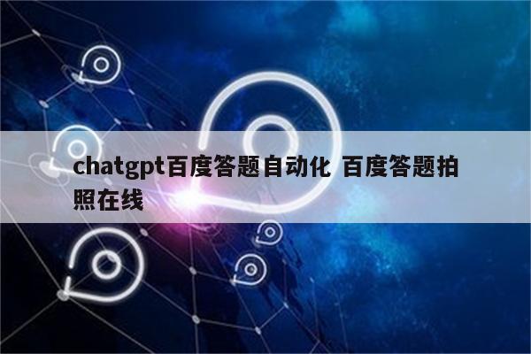 chatgpt百度答题自动化 百度答题拍照在线