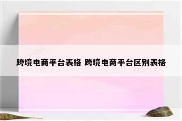 跨境电商平台表格 跨境电商平台区别表格