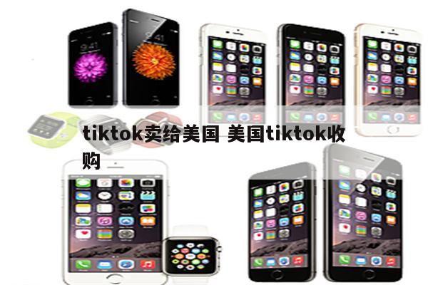 tiktok卖给美国 美国tiktok收购