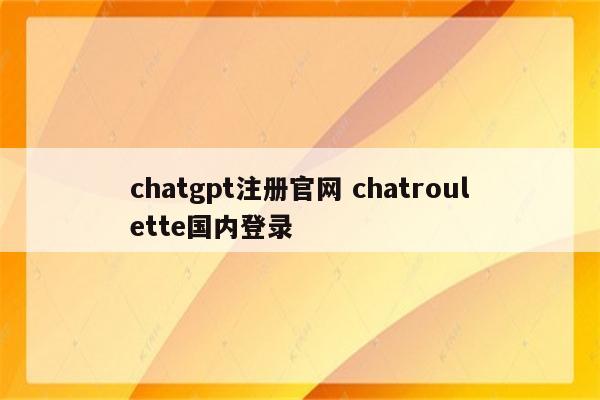 chatgpt注册官网 chatroulette国内登录