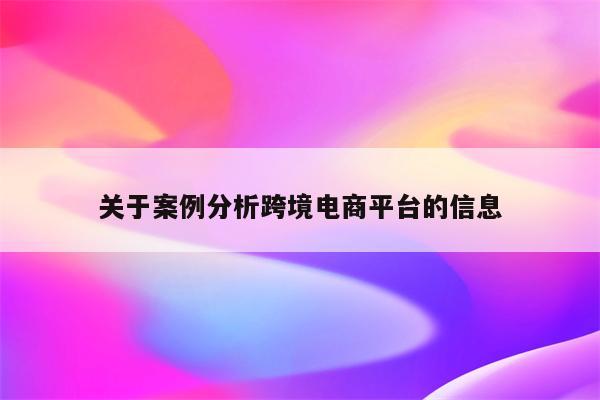 关于案例分析跨境电商平台的信息