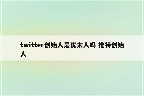 twitter创始人是犹太人吗 推特创始人