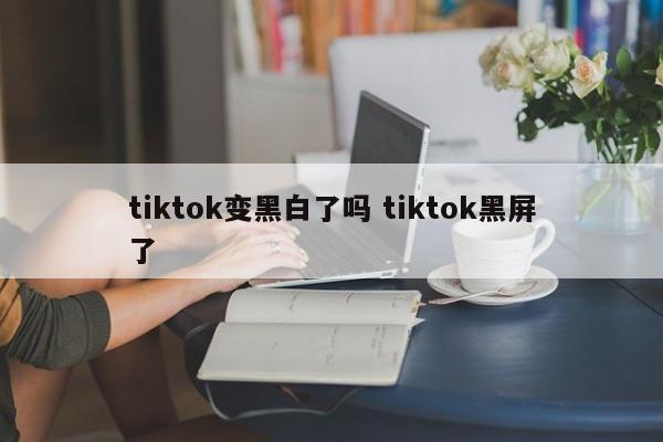 tiktok变黑白了吗 tiktok黑屏了