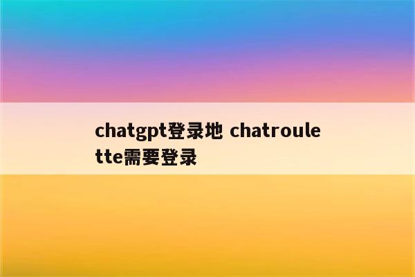 chatgpt登录地 chatroulette需要登录