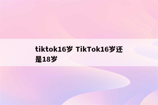tiktok16岁 TikTok16岁还是18岁