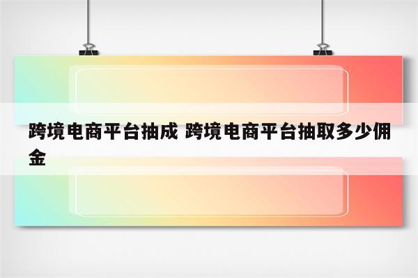 跨境电商平台抽成 跨境电商平台抽取多少佣金