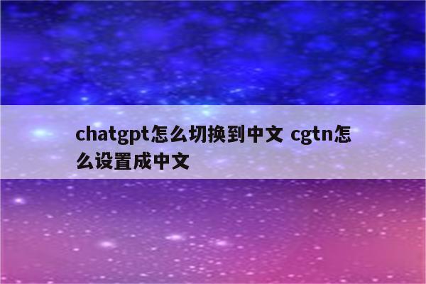 chatgpt怎么切换到中文 cgtn怎么设置成中文
