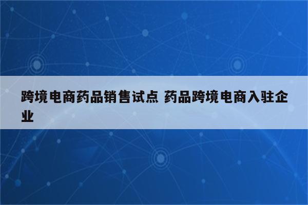 跨境电商药品销售试点 药品跨境电商入驻企业
