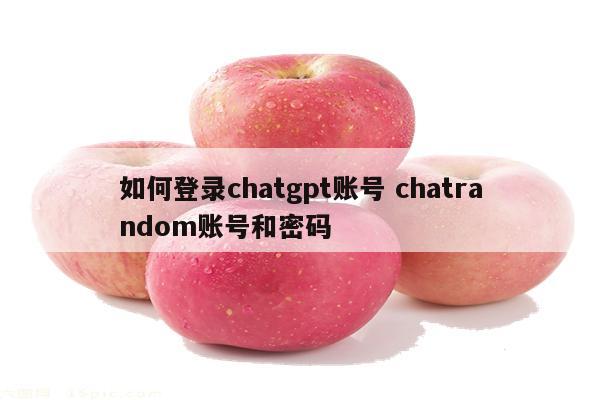 如何登录chatgpt账号 chatrandom账号和密码