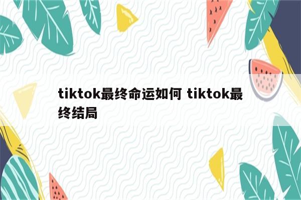 tiktok最终命运如何 tiktok最终结局