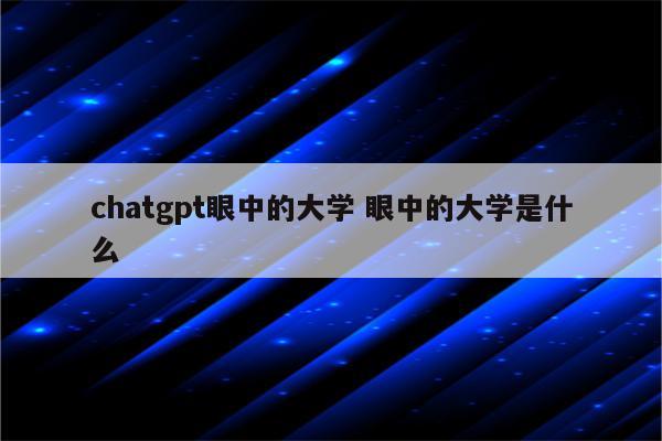 chatgpt眼中的大学 眼中的大学是什么