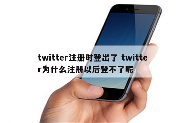 twitter注册时登出了 twitter为什么注册以后登不了呢