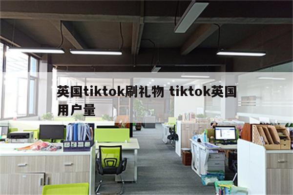 英国tiktok刷礼物 tiktok英国用户量