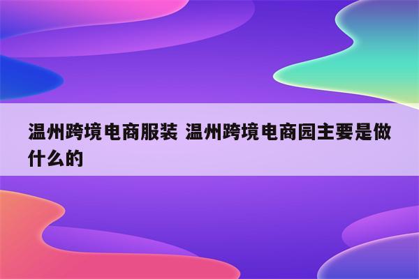 温州跨境电商服装 温州跨境电商园主要是做什么的