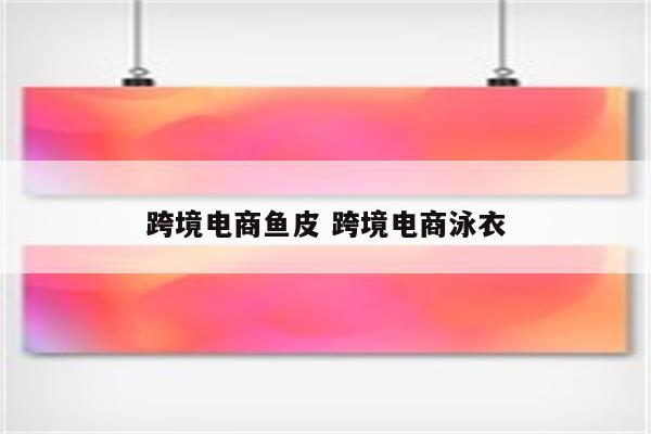 跨境电商鱼皮 跨境电商泳衣