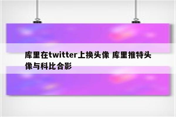 库里在twitter上换头像 库里推特头像与科比合影