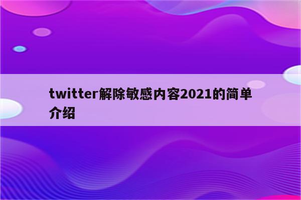 twitter解除敏感内容2021的简单介绍