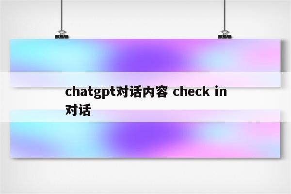 chatgpt对话内容 check in对话