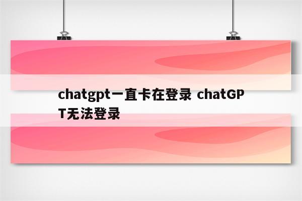 chatgpt一直卡在登录 chatGPT无法登录