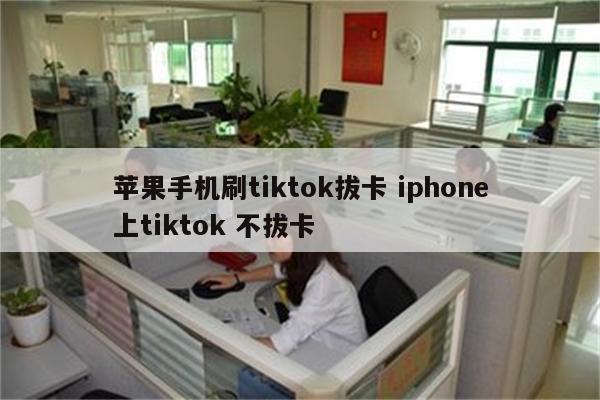 苹果手机刷tiktok拔卡 iphone上tiktok 不拔卡