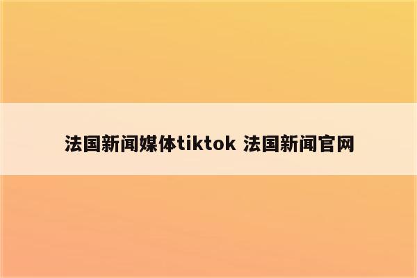 法国新闻媒体tiktok 法国新闻官网