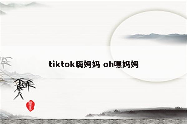 tiktok嗨妈妈 oh嘿妈妈