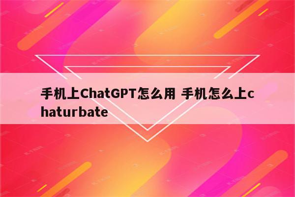 手机上ChatGPT怎么用 手机怎么上chaturbate