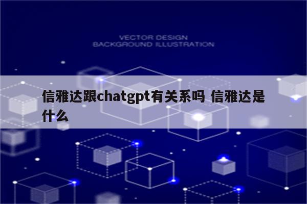 信雅达跟chatgpt有关系吗 信雅达是什么