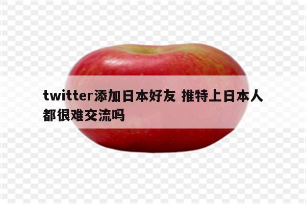 twitter添加日本好友 推特上日本人都很难交流吗