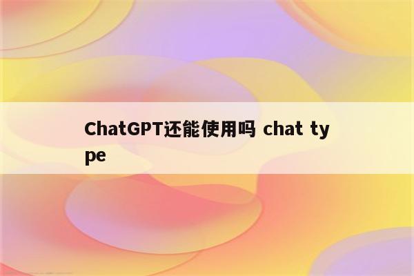 ChatGPT还能使用吗 chat type