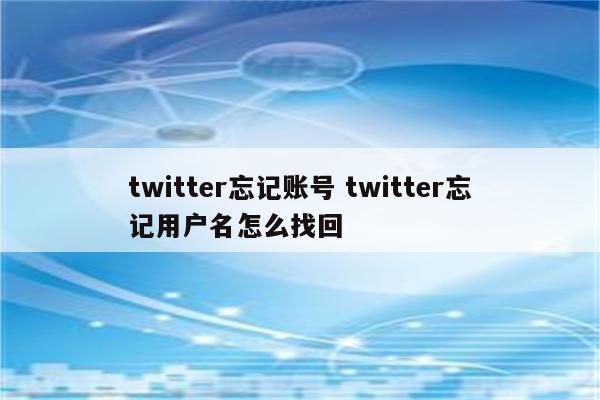 twitter忘记账号 twitter忘记用户名怎么找回