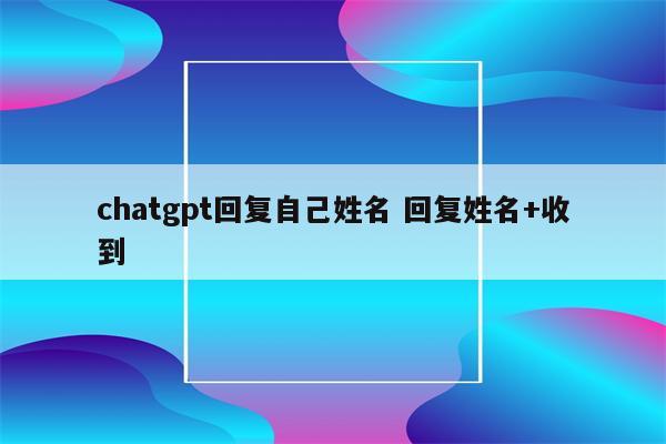 chatgpt回复自己姓名 回复姓名+收到