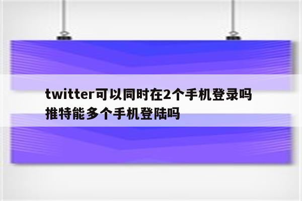 twitter可以同时在2个手机登录吗 推特能多个手机登陆吗