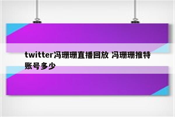 twitter冯珊珊直播回放 冯珊珊推特账号多少
