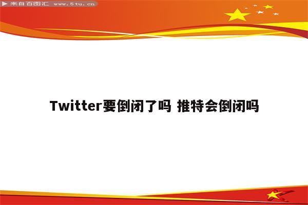 Twitter要倒闭了吗 推特会倒闭吗