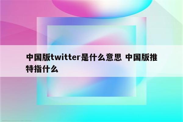 中国版twitter是什么意思 中国版推特指什么