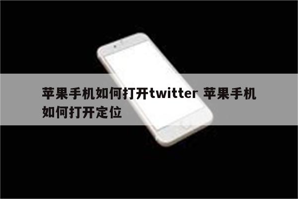 苹果手机如何打开twitter 苹果手机如何打开定位