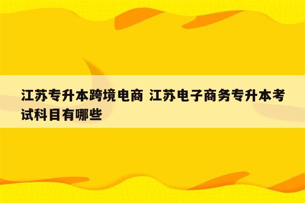 江苏专升本跨境电商 江苏电子商务专升本考试科目有哪些