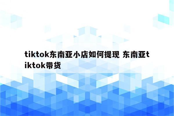 tiktok东南亚小店如何提现 东南亚tiktok带货
