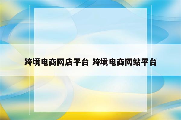 跨境电商网店平台 跨境电商网站平台