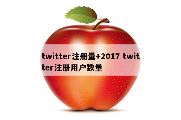 twitter注册量+2017 twitter注册用户数量