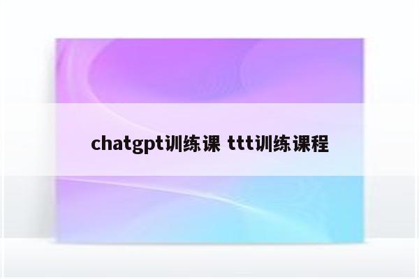 chatgpt训练课 ttt训练课程
