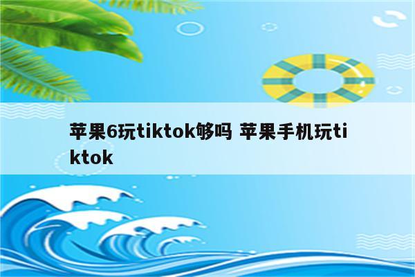 苹果6玩tiktok够吗 苹果手机玩tiktok