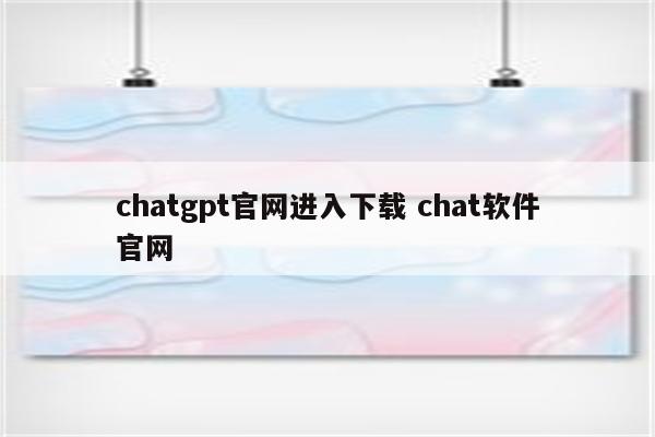 chatgpt官网进入下载 chat软件官网