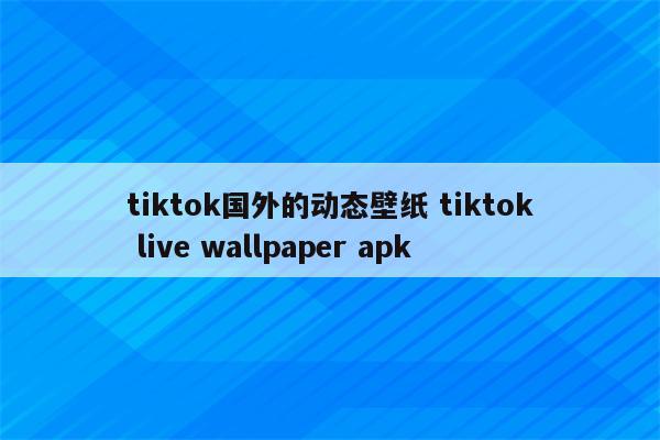 tiktok国外的动态壁纸 tiktok live wallpaper apk