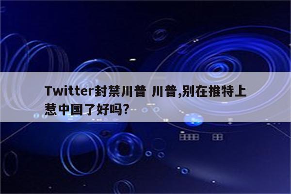 Twitter封禁川普 川普,别在推特上惹中国了好吗?