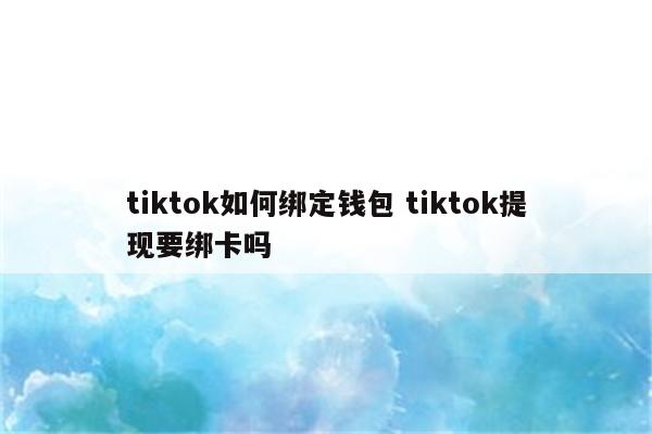 tiktok如何绑定钱包 tiktok提现要绑卡吗