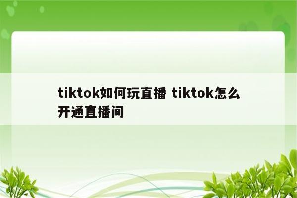 tiktok如何玩直播 tiktok怎么开通直播间